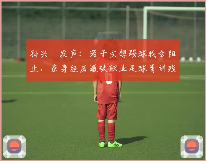 孙兴慜发声：若子女想踢球我会阻止，亲身经历道破职业足球青训残酷现实与困境