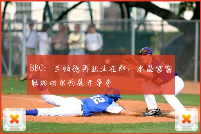 BBC：兰帕德再就业在即，水晶宫富勒姆切尔西展开争夺