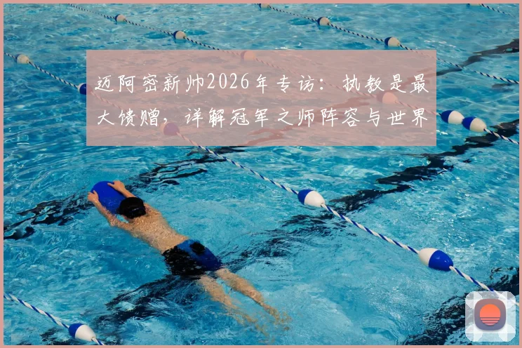 迈阿密新帅2026年专访：执教是最大馈赠，详解冠军之师阵容与世界顶级球星构成