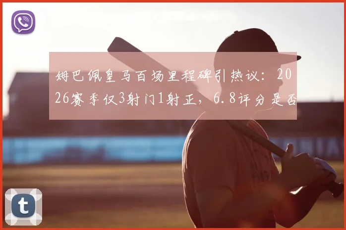 姆巴佩皇马百场里程碑引热议:2026赛季仅3射门1射正,6.8评分是否客观?