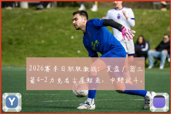 2026赛季日职联激战：复盘广岛三箭4-2力克名古屋鲸鱼，中野就斗、川边骏传射建功背后解读