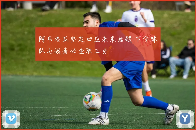 阿韦洛亚坚定回应未来话题 下令球队七战务必全取三分