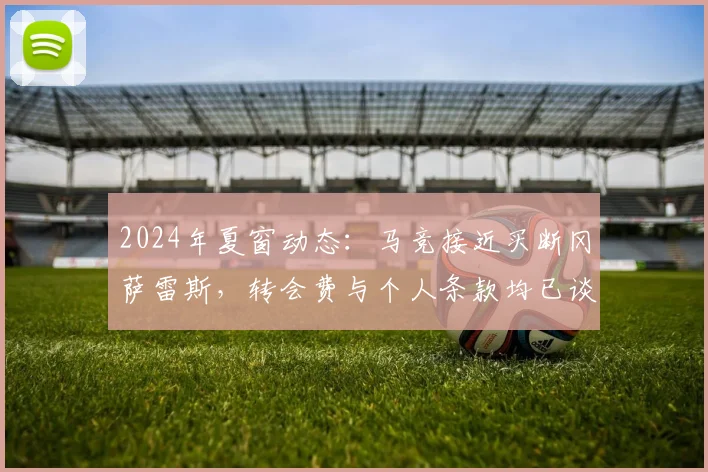 2024年夏窗动态:马竞接近买断冈萨雷斯,转会费与个人条款均已谈妥,球员未来定位解析