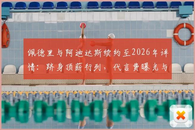 佩德里与阿迪达斯续约至2026年详情:跻身顶薪行列,代言费曝光与巴萨战略解析