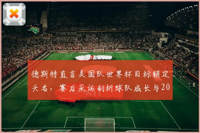 德斯特直言美国队世界杯目标锁定头名，赛后采访剖析球队成长与2026夺冠野心