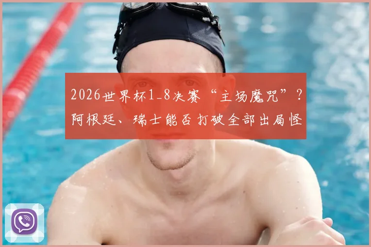 2026世界杯1_8决赛“主场魔咒”?阿根廷、瑞士能否打破全部出局怪圈