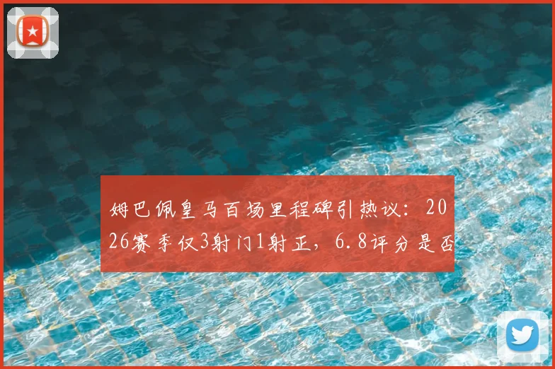姆巴佩皇马百场里程碑引热议：2026赛季仅3射门1射正，6.8评分是否客观？