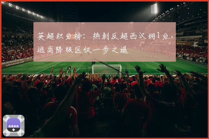 英超积分榜:热刺反超西汉姆1分,逃离降级区仅一步之遥
