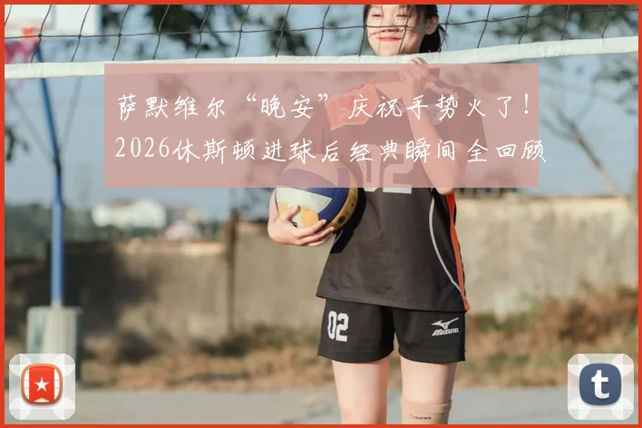 萨默维尔“晚安”庆祝手势火了！2026休斯顿进球后经典瞬间全回顾，创意庆祝动作解析