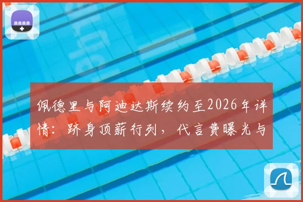 佩德里与阿迪达斯续约至2026年详情：跻身顶薪行列，代言费曝光与巴萨战略解析
