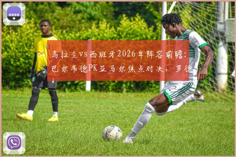 乌拉圭vs西班牙2026年阵容前瞻：巴尔韦德PK亚马尔焦点对决，罗德里、努涅斯等关键球员状态分析