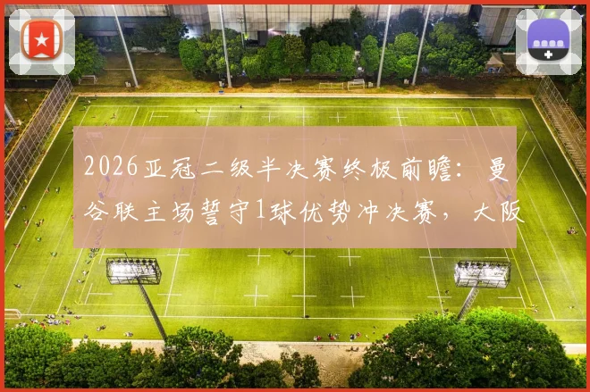 2026亚冠二级半决赛终极前瞻：曼谷联主场誓守1球优势冲决赛，大阪钢巴逆袭战术与翻盘可能深度剖析