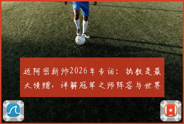 迈阿密新帅2026年专访：执教是最大馈赠，详解冠军之师阵容与世界顶级球星构成