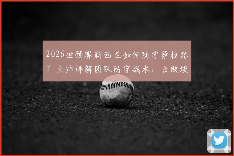2026世预赛新西兰如何防守萨拉赫？主帅详解团队防守战术，击败埃及策略前瞻