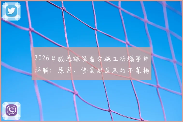 2026年威悉球场看台施工坍塌事件详解：原因、修复进度及对不莱梅新赛季主场比赛影响分析