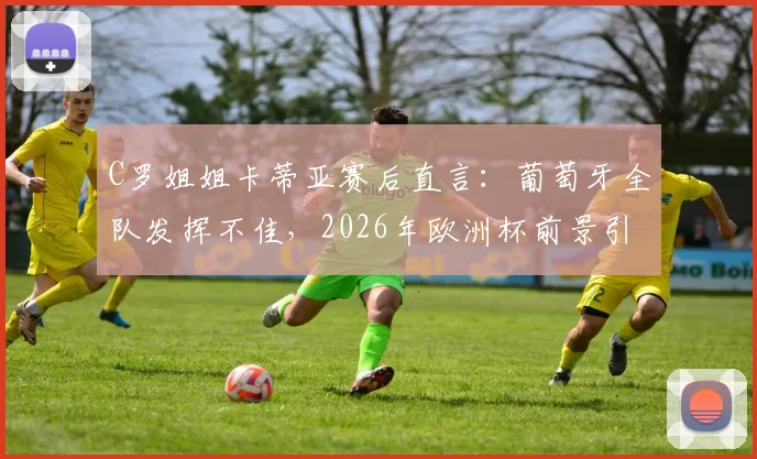 C罗姐姐卡蒂亚赛后直言:葡萄牙全队发挥不佳,2026年欧洲杯前景引担忧