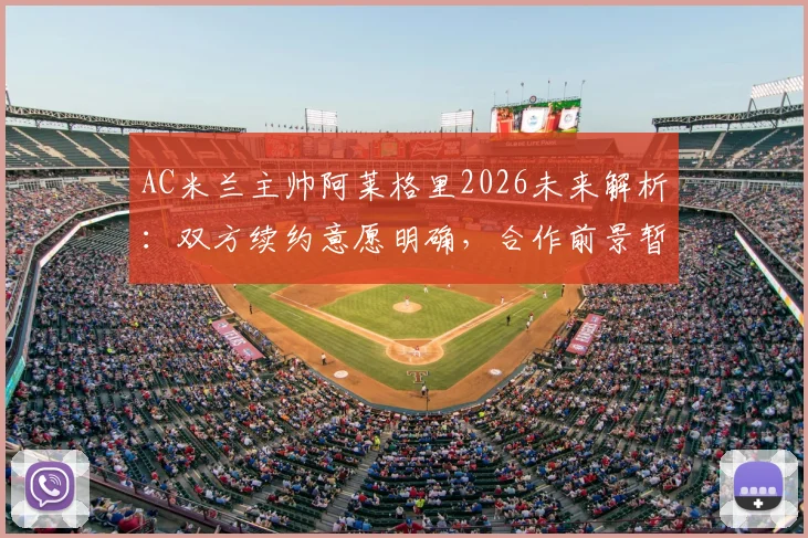 AC米兰主帅阿莱格里2026未来解析：双方续约意愿明确，合作前景暂时稳定