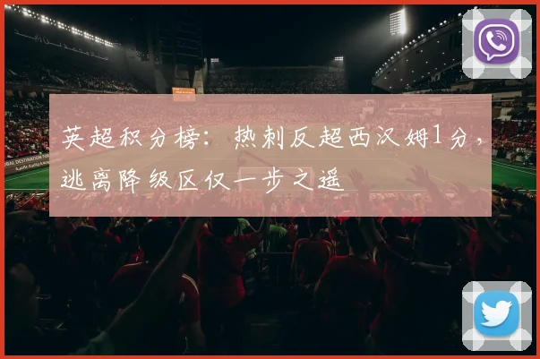 英超积分榜：热刺反超西汉姆1分，逃离降级区仅一步之遥