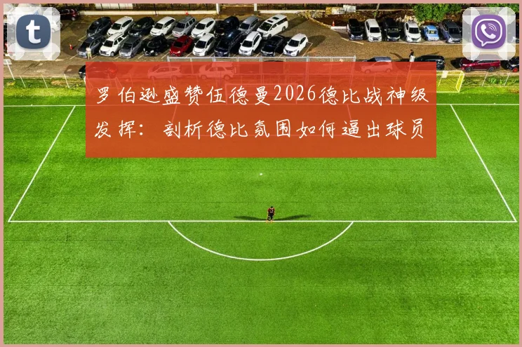 罗伯逊盛赞伍德曼2026德比战神级发挥:剖析德比氛围如何逼出球员极限状态与顶级扑救