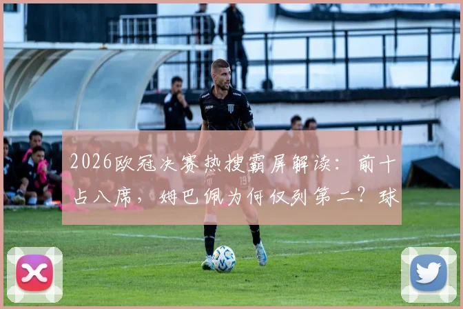 2026欧冠决赛热搜霸屏解读:前十占八席,姆巴佩为何仅列第二?球迷热议话题全解析