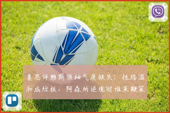 基恩评赖斯领袖气质缺失：性格温和成短板，阿森纳逆境时谁来鞭策队友？2026最新观点解读