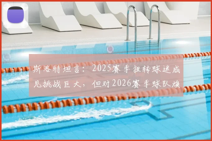 斯洛特坦言:2025赛季扭转球迷成见挑战巨大,但对2026赛季球队焕新充满信心