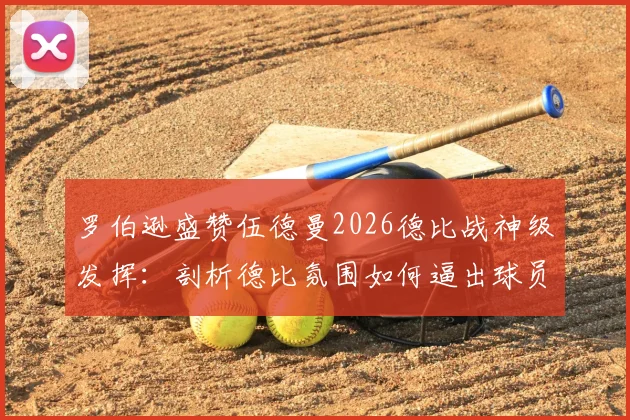罗伯逊盛赞伍德曼2026德比战神级发挥：剖析德比氛围如何逼出球员极限状态与顶级扑救