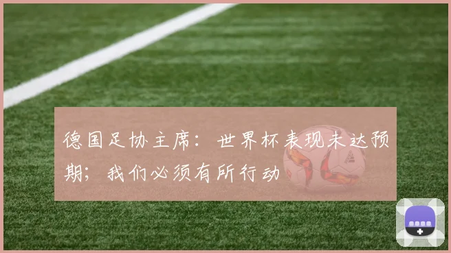 德国足协主席:世界杯表现未达预期;我们必须有所行动