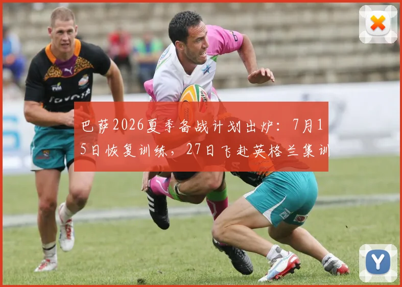 巴萨2026夏季备战计划出炉：7月15日恢复训练，27日飞赴英格兰集训，阿斯报透露具体安排
