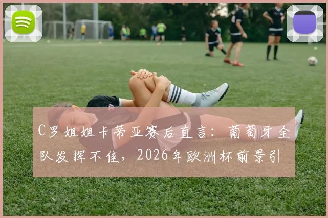 C罗姐姐卡蒂亚赛后直言：葡萄牙全队发挥不佳，2026年欧洲杯前景引担忧