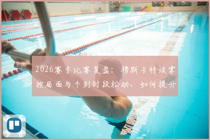 2026赛季比赛复盘：穆斯卡特谈掌控局面与个别时段松动，如何提升球队90分钟稳定性？