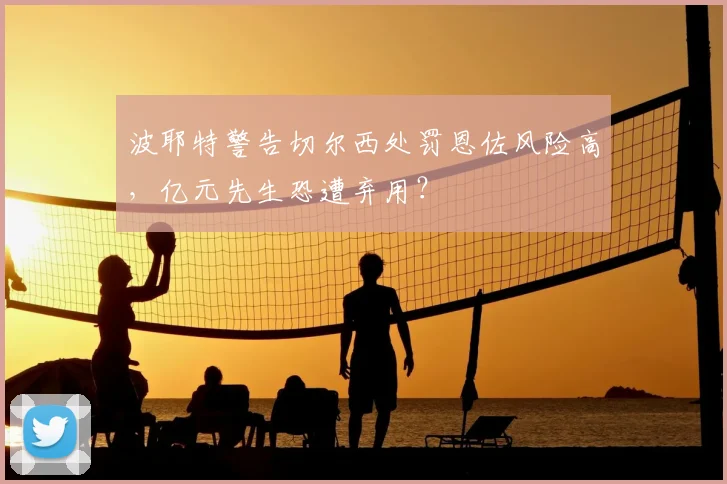 波耶特警告切尔西处罚恩佐风险高,亿元先生恐遭弃用?