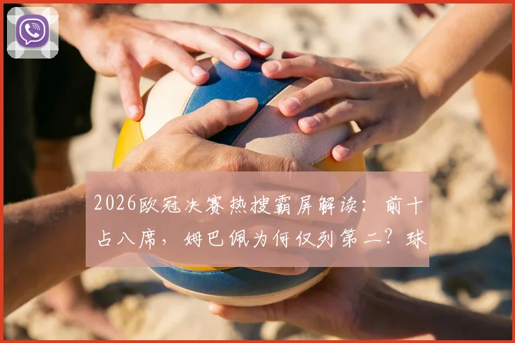 2026欧冠决赛热搜霸屏解读：前十占八席，姆巴佩为何仅列第二？球迷热议话题全解析