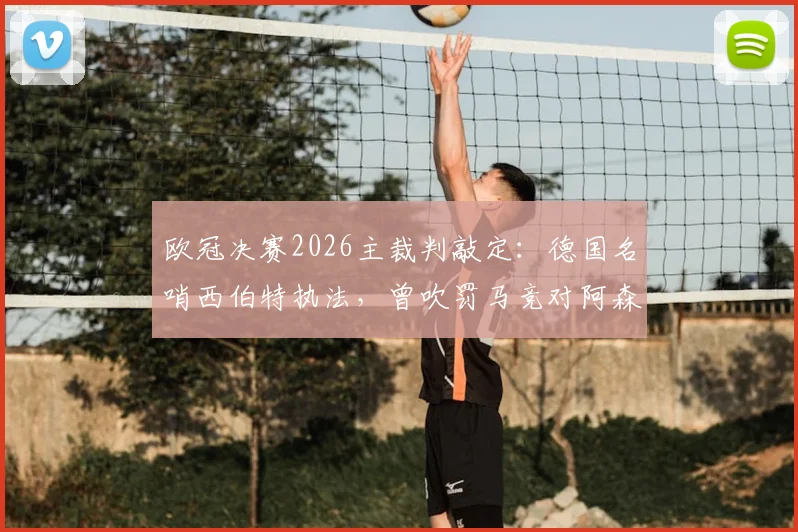 欧冠决赛2026主裁判敲定：德国名哨西伯特执法，曾吹罚马竞对阿森纳关键战，裁判风格与过往争议解析