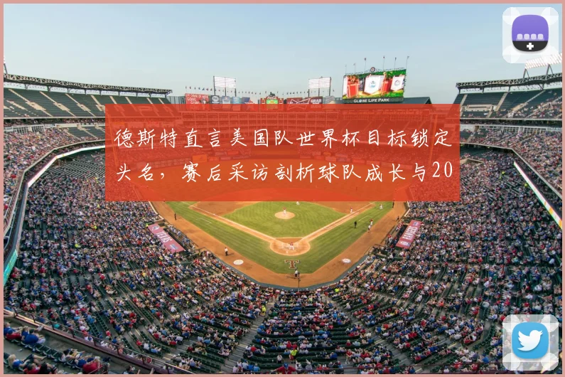 德斯特直言美国队世界杯目标锁定头名，赛后采访剖析球队成长与2026夺冠野心