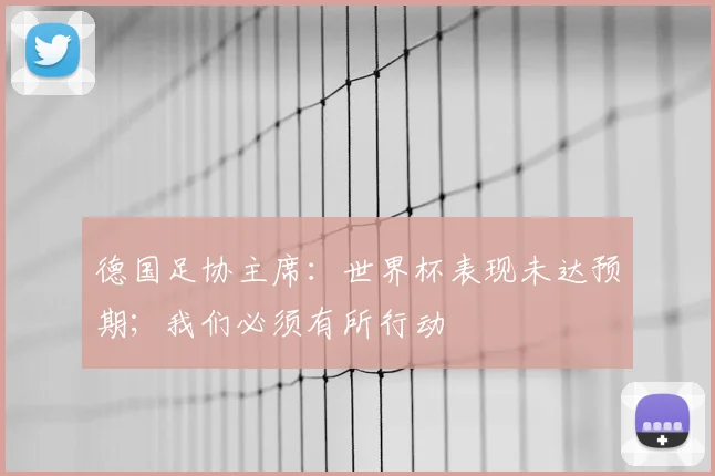 德国足协主席：世界杯表现未达预期；我们必须有所行动