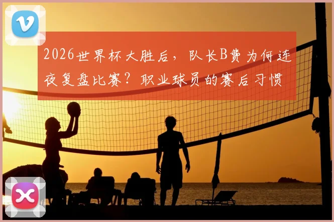 2026世界杯大胜后,队长B费为何连夜复盘比赛?职业球员的赛后习惯大揭秘
